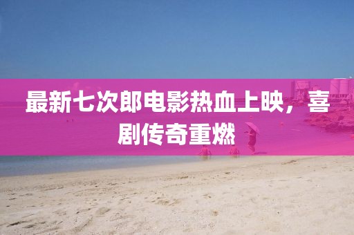 最新七次郎电影热血上映，喜剧传奇重燃