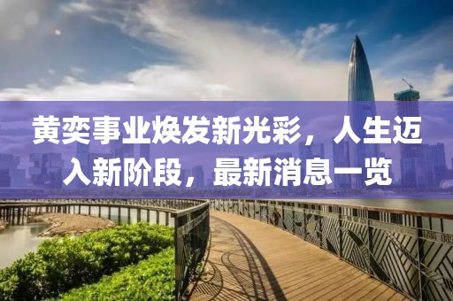 黄奕事业焕发新光彩，人生迈入新阶段，最新消息一览