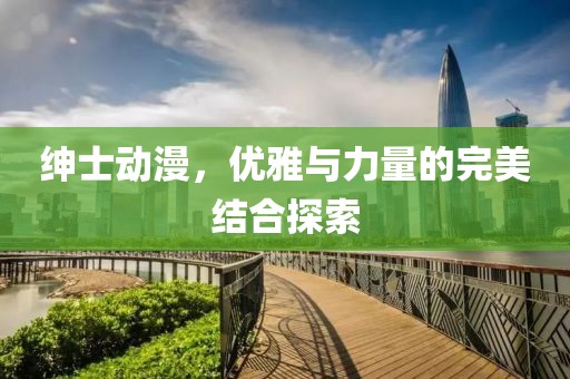 绅士动漫，优雅与力量的完美结合探索