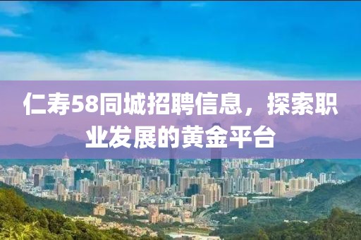 仁寿58同城招聘信息，探索职业发展的黄金平台