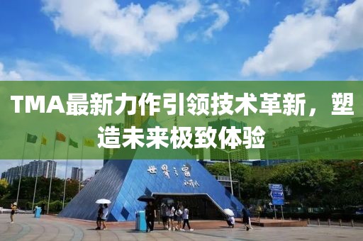TMA最新力作引领技术革新，塑造未来极致体验