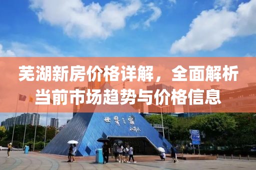 芜湖新房价格详解，全面解析当前市场趋势与价格信息