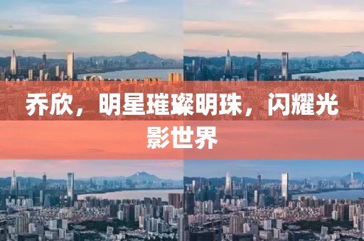 乔欣，明星璀璨明珠，闪耀光影世界