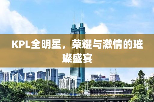 KPL全明星，荣耀与激情的璀璨盛宴