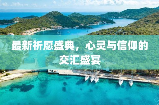 最新祈愿盛典，心灵与信仰的交汇盛宴