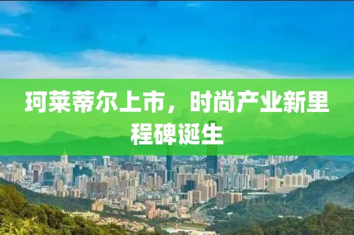 珂莱蒂尔上市，时尚产业新里程碑诞生