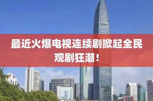 最近火爆电视连续剧掀起全民观剧狂潮！