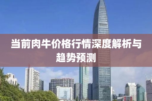 当前肉牛价格行情深度解析与趋势预测