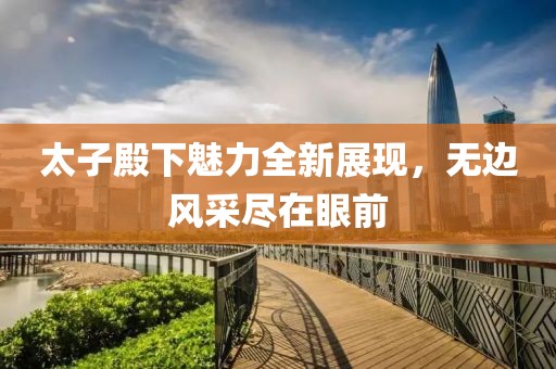 太子殿下魅力全新展现，无边风采尽在眼前