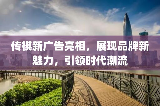 传祺新广告亮相，展现品牌新魅力，引领时代潮流