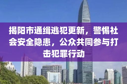 揭阳市通缉逃犯更新，警惕社会安全隐患，公众共同参与打击犯罪行动