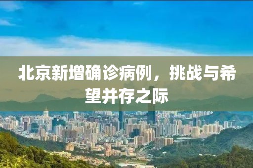 北京新增确诊病例，挑战与希望并存之际