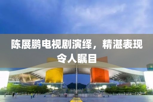 陈展鹏电视剧演绎，精湛表现令人瞩目