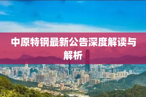 中原特钢最新公告深度解读与解析