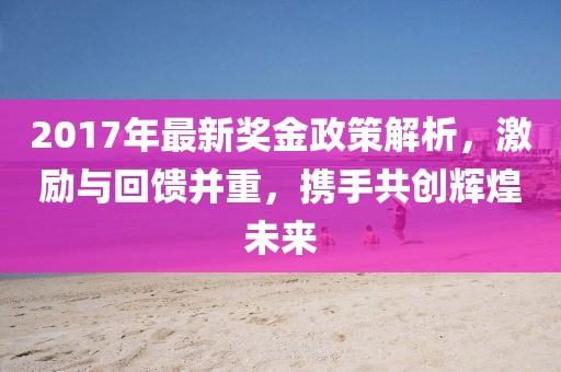 2017年最新奖金政策解析，激励与回馈并重，携手共创辉煌未来