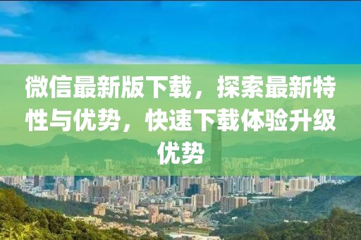 微信最新版下载，探索最新特性与优势，快速下载体验升级优势