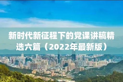 新时代新征程下的党课讲稿精选六篇（2022年最新版）