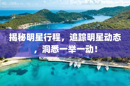 揭秘明星行程，追踪明星动态，洞悉一举一动！