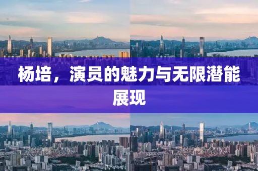 杨培，演员的魅力与无限潜能展现