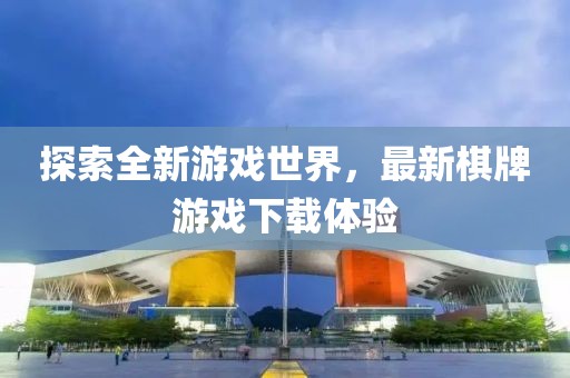 探索全新游戏世界，最新棋牌游戏下载体验
