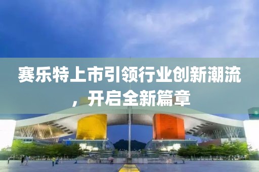 赛乐特上市引领行业创新潮流，开启全新篇章