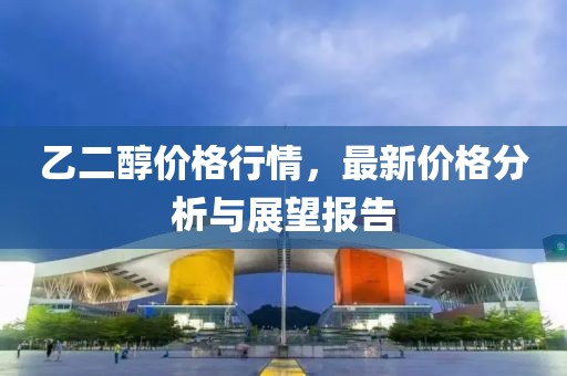 乙二醇价格行情，最新价格分析与展望报告