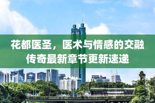 花都医圣，医术与情感的交融传奇最新章节更新速递