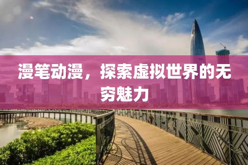 漫笔动漫，探索虚拟世界的无穷魅力