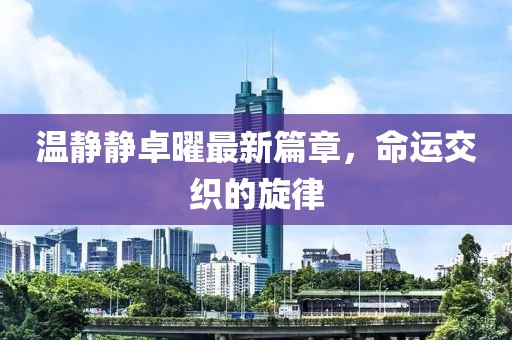 温静静卓曜最新篇章，命运交织的旋律