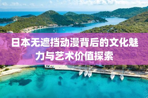日本无遮挡动漫背后的文化魅力与艺术价值探索