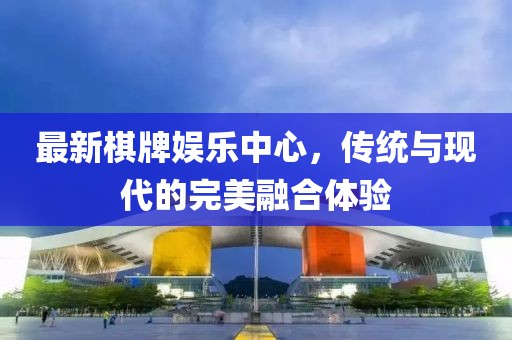 最新棋牌娱乐中心，传统与现代的完美融合体验