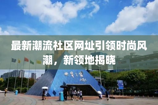 最新潮流社区网址引领时尚风潮，新领地揭晓