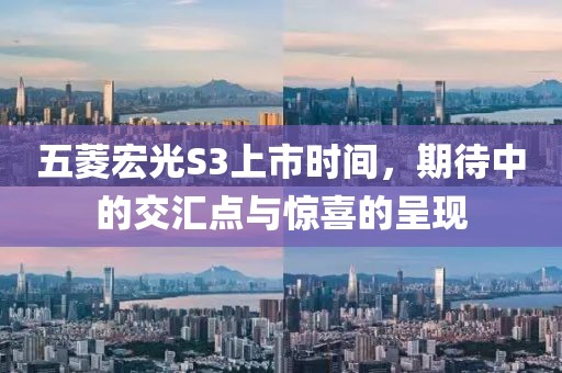 五菱宏光S3上市时间，期待中的交汇点与惊喜的呈现