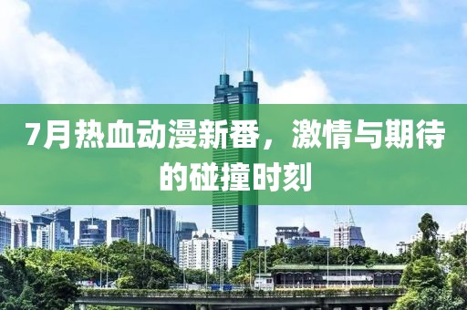 7月热血动漫新番，激情与期待的碰撞时刻