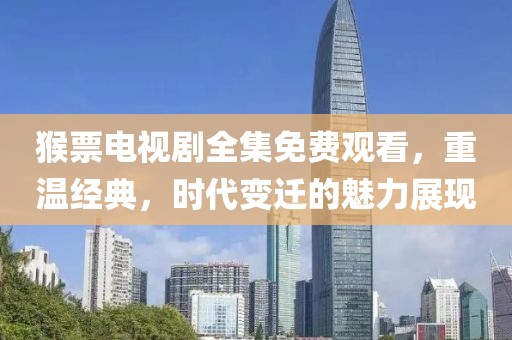 猴票电视剧全集免费观看，重温经典，时代变迁的魅力展现