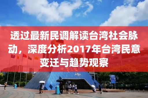 透过最新民调解读台湾社会脉动，深度分析2017年台湾民意变迁与趋势观察