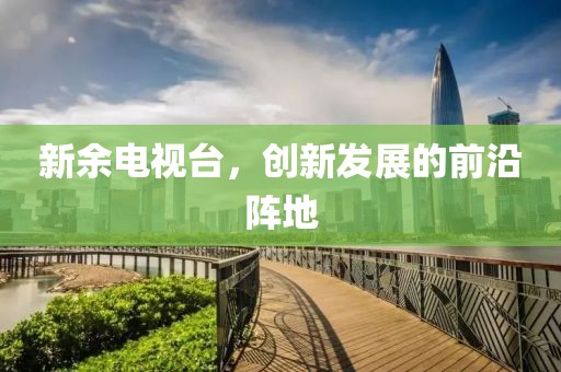 新余电视台，创新发展的前沿阵地