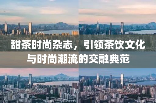 甜茶时尚杂志，引领茶饮文化与时尚潮流的交融典范