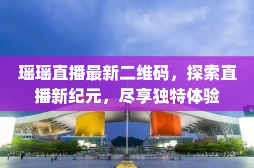瑶瑶直播最新二维码，探索直播新纪元，尽享独特体验