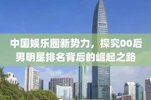 中国娱乐圈新势力，探究00后男明星排名背后的崛起之路
