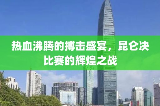 热血沸腾的搏击盛宴，昆仑决比赛的辉煌之战