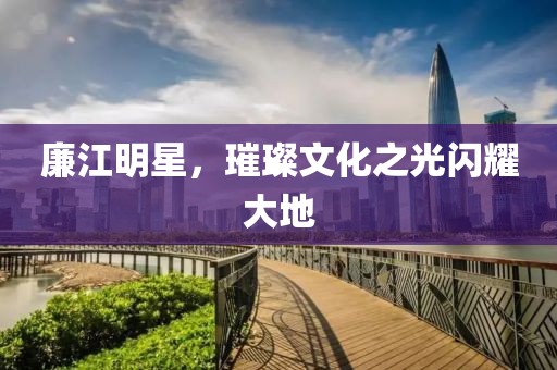 廉江明星，璀璨文化之光闪耀大地