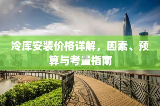 冷库安装价格详解，因素、预算与考量指南