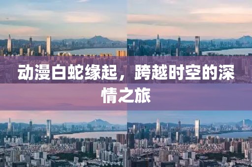 动漫白蛇缘起，跨越时空的深情之旅