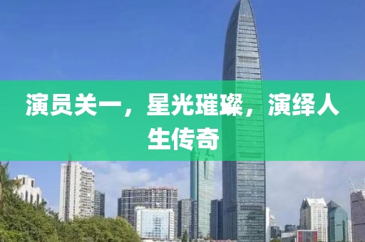 演员关一，星光璀璨，演绎人生传奇