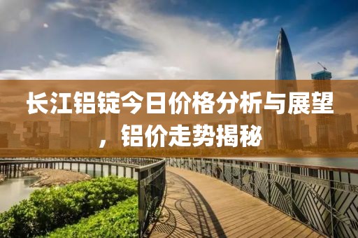 长江铝锭今日价格分析与展望，铝价走势揭秘