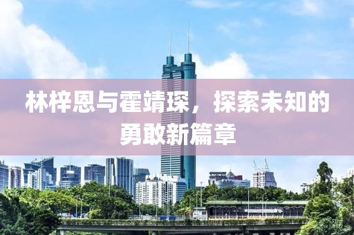 林梓恩与霍靖琛，探索未知的勇敢新篇章