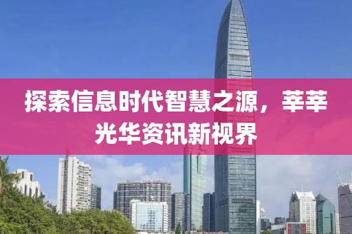 探索信息时代智慧之源，莘莘光华资讯新视界