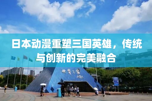 日本动漫重塑三国英雄，传统与创新的完美融合