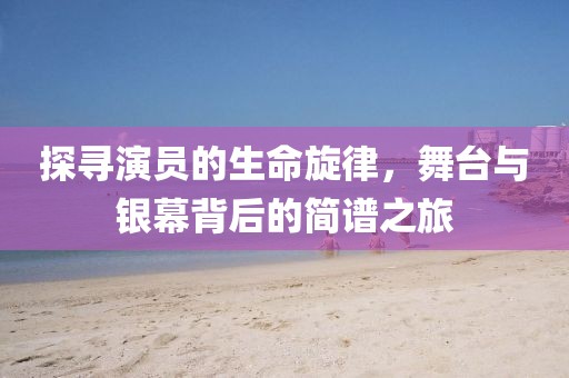 探寻演员的生命旋律，舞台与银幕背后的简谱之旅